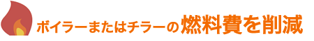 ボイラーまたはチラーの燃料費を削減